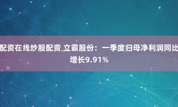 配资在线炒股配资 立霸股份：一季度归母净利润同比增长9.91%