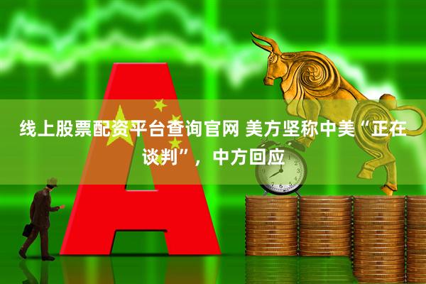 线上股票配资平台查询官网 美方坚称中美“正在谈判”，中方回应