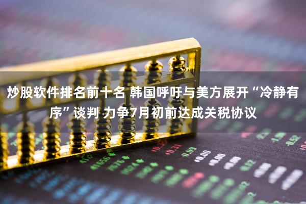 炒股软件排名前十名 韩国呼吁与美方展开“冷静有序”谈判 力争7月初前达成关税协议