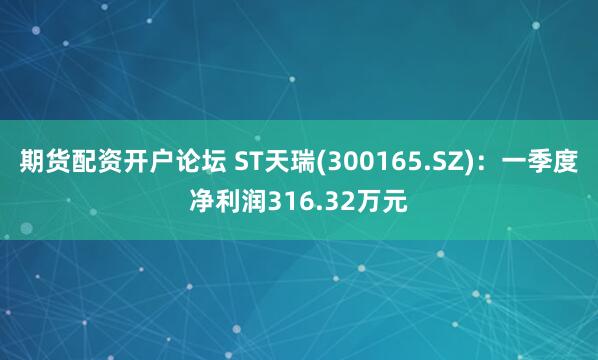 期货配资开户论坛 ST天瑞(300165.SZ)：一季度净利润316.32万元