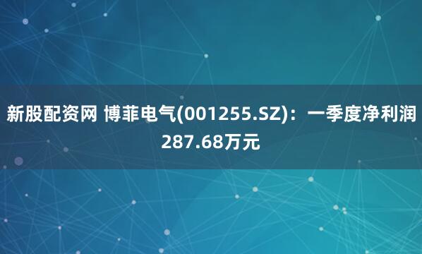 新股配资网 博菲电气(001255.SZ)：一季度净利润287.68万元