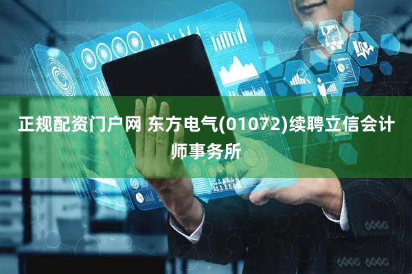 正规配资门户网 东方电气(01072)续聘立信会计师事务所