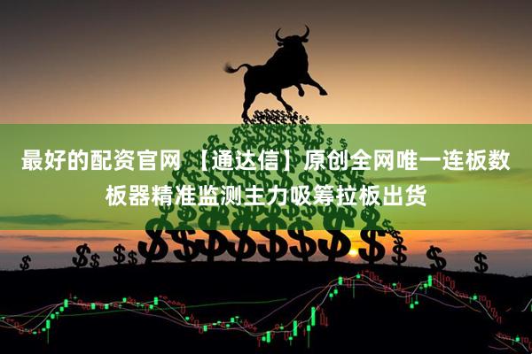 最好的配资官网 【通达信】原创全网唯一连板数板器精准监测主力吸筹拉板出货