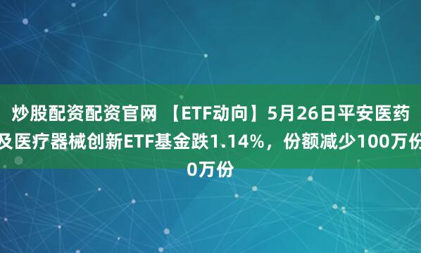 炒股配资配资官网 【ETF动向】5月26日平安医药及医疗器械创新ETF基金跌1.14%，份额减少100万份