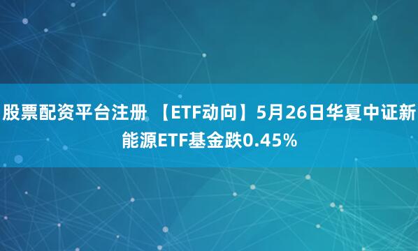 股票配资平台注册 【ETF动向】5月26日华夏中证新能源ETF基金跌0.45%