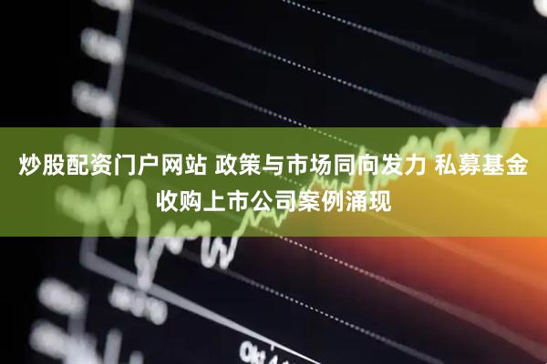炒股配资门户网站 政策与市场同向发力 私募基金收购上市公司案例涌现