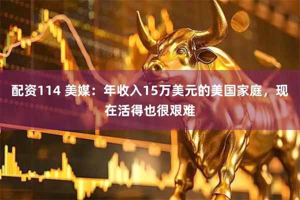 配资114 美媒：年收入15万美元的美国家庭，现在活得也很艰难