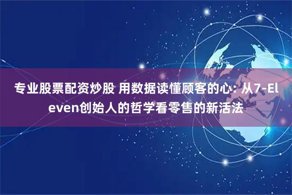 专业股票配资炒股 用数据读懂顾客的心: 从7-Eleven创始人的哲学看零售的新活法