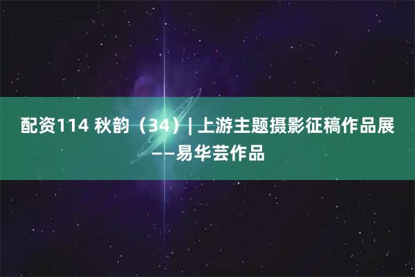 配资114 秋韵（34）| 上游主题摄影征稿作品展——易华芸作品