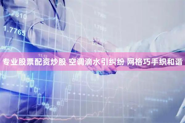 专业股票配资炒股 空调滴水引纠纷 网格巧手织和谐