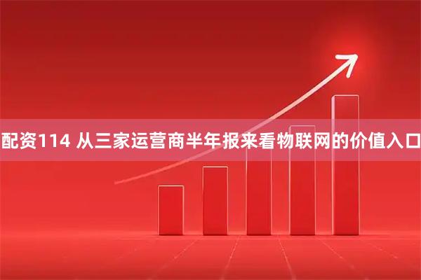 配资114 从三家运营商半年报来看物联网的价值入口