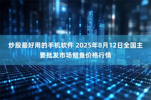 炒股最好用的手机软件 2025年8月12日全国主要批发市场鲳鱼价格行情