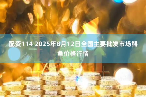 配资114 2025年8月12日全国主要批发市场鲟鱼价格行情