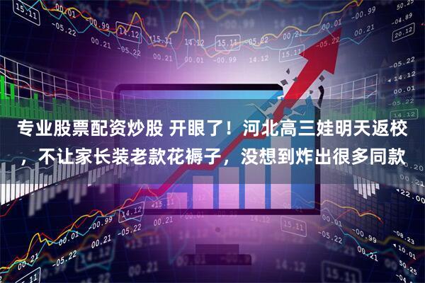 专业股票配资炒股 开眼了！河北高三娃明天返校，不让家长装老款花褥子，没想到炸出很多同款
