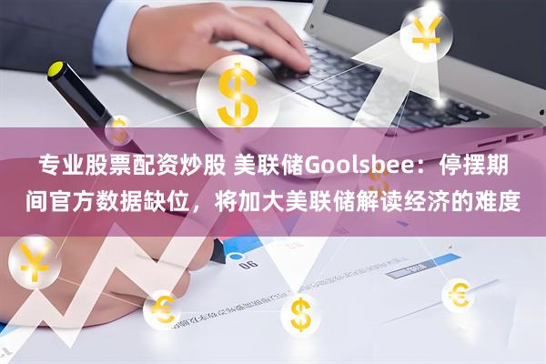专业股票配资炒股 美联储Goolsbee：停摆期间官方数据缺位，将加大美联储解读经济的难度