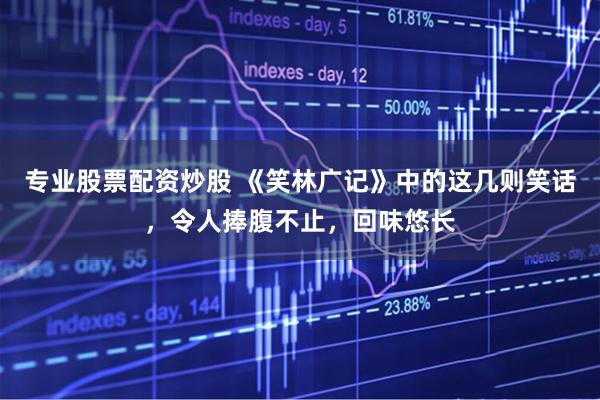 专业股票配资炒股 《笑林广记》中的这几则笑话，令人捧腹不止，回味悠长