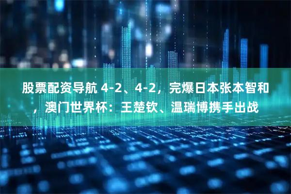 股票配资导航 4-2、4-2，完爆日本张本智和，澳门世界杯：王楚钦、温瑞博携手出战