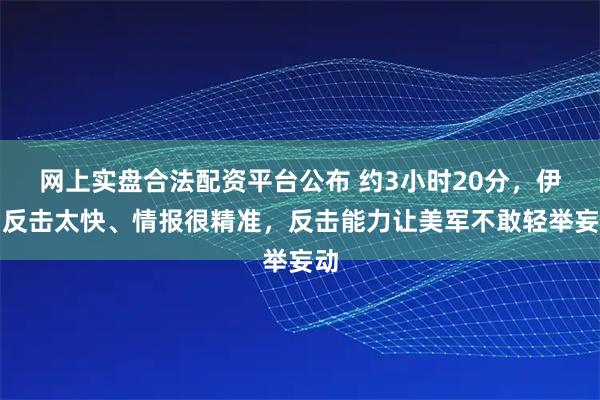 网上实盘合法配资平台公布 约3小时20分，伊朗反击太快、情报很精准，反击能力让美军不敢轻举妄动
