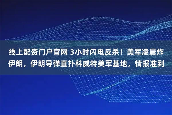线上配资门户官网 3小时闪电反杀！美军凌晨炸伊朗，伊朗导弹直扑科威特美军基地，情报准到
