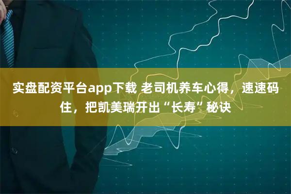 实盘配资平台app下载 老司机养车心得，速速码住，把凯美瑞开出“长寿”秘诀