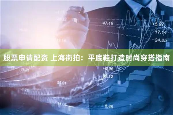 股票申请配资 上海街拍：平底鞋打造时尚穿搭指南