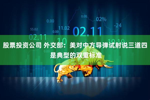股票投资公司 外交部：美对中方导弹试射说三道四 是典型的双重标准