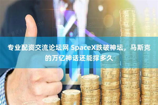 专业配资交流论坛网 SpaceX跌破神坛，马斯克的万亿神话还能撑多久