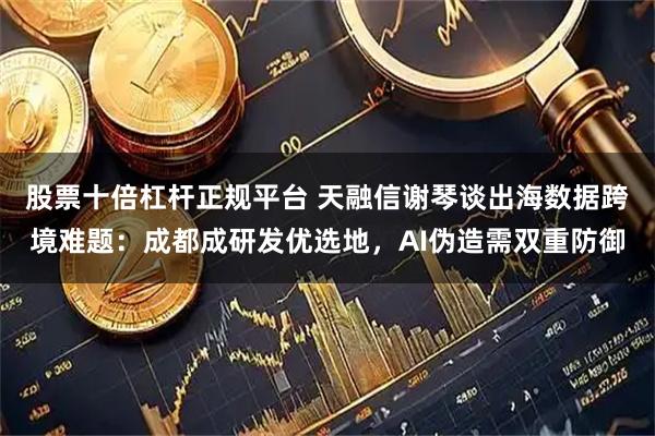 股票十倍杠杆正规平台 天融信谢琴谈出海数据跨境难题：成都成研发优选地，AI伪造需双重防御