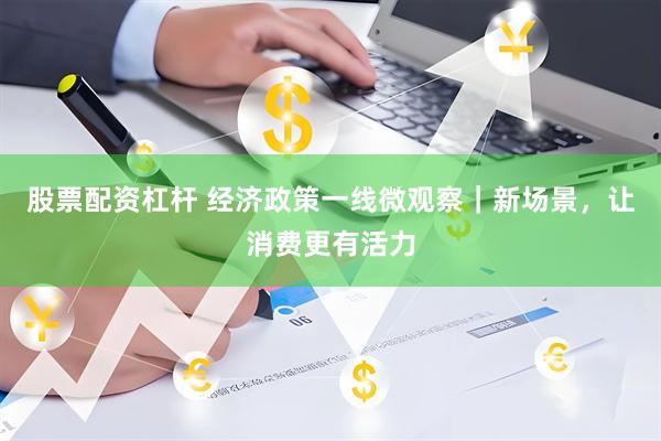 股票配资杠杆 经济政策一线微观察｜新场景，让消费更有活力