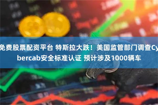 免费股票配资平台 特斯拉大跌！美国监管部门调查Cybercab安全标准认证 预计涉及1000辆车