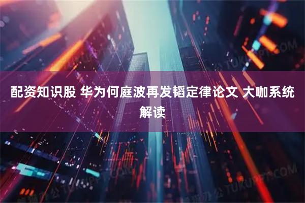配资知识股 华为何庭波再发韬定律论文 大咖系统解读