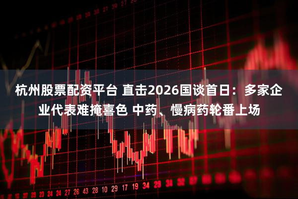 杭州股票配资平台 直击2026国谈首日：多家企业代表难掩喜色 中药、慢病药轮番上场
